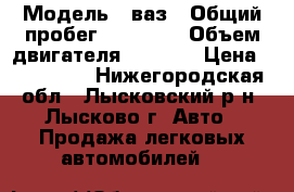  › Модель ­ ваз › Общий пробег ­ 70 000 › Объем двигателя ­ 1 600 › Цена ­ 310 000 - Нижегородская обл., Лысковский р-н, Лысково г. Авто » Продажа легковых автомобилей   